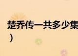 楚乔传一共多少集大结局（楚乔传一共多少集）