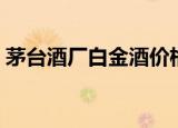 茅台酒厂白金酒价格（贵州茅台白金酒价格）