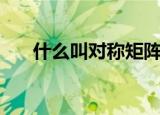 什么叫对称矩阵（怎么理解对称矩阵）