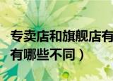 专卖店和旗舰店有什么区别（专卖店和旗舰店有哪些不同）
