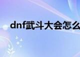 dnf武斗大会怎么进不去（dnf武斗大会）