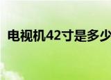 电视机42寸是多少厘米（42寸是多少厘米）