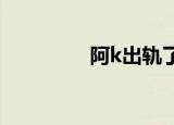 阿k出轨了吗（阿科出轨）