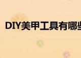 DIY美甲工具有哪些（DIY美甲要什么工具）