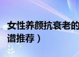 女性养颜抗衰老的食谱（女性养颜抗衰老的食谱推荐）