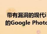  带有漏洞的现代iPhone可以免费获得无限制的Google Photos备份