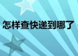 怎样查快递到哪了（查询快递到哪里的方法）