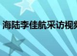 海陆李佳航采访视频（最佳现场海陆李佳航）