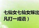 七仙女七仙女嫁出去一个打一成语（七仙女下凡打一成语）