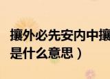 攘外必先安内中攘的意思（攘外必先安内中攘是什么意思）
