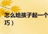怎么给孩子起一个好听的名字（给小孩取名技巧）