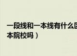 一段线和一本线有什么区别（达到一段线的考生只能报考一本院校吗）