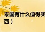泰国有什么值得买的（泰国旅游值得购买的东西）