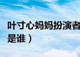 叶寸心妈妈扮演者是谁（叶寸心妈妈的饰演者是谁）