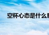 空杯心态是什么意思（空杯心态的含义）