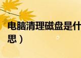 电脑清理磁盘是什么意思（磁盘清理是什么意思）