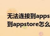 无法连接到appstoreipad（IPAD无法连接到appstore怎么解决）