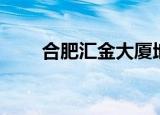 合肥汇金大厦地址（合肥汇金大厦）