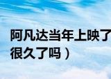 阿凡达当年上映了多长时间（阿凡达当年上映很久了吗）