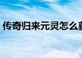 传奇归来元灵怎么获得（传奇归来灵符礼包）