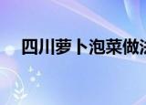 四川萝卜泡菜做法（正宗四川泡菜做法）