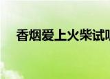 香烟爱上火柴试听（歌曲香烟爱上火柴）