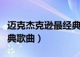 迈克杰克逊最经典歌曲（盘点迈克杰克逊的经典歌曲）