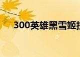 300英雄黑雪姬技能（300英雄黑雪姬）