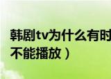 韩剧tv为什么有时候不能播放（韩剧tv为什么不能播放）