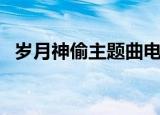岁月神偷主题曲电视剧（岁月神偷主题曲）
