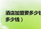 酒店加盟要多少钱,要什么条件（酒店加盟要多少钱）