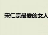 宋仁宗最爱的女人是谁（这里有具体答案）