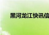 黑河龙江快讯信息网（黑河龙江快讯）