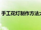 手工花灯制作方法大全（手工花灯怎么制作）