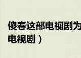 傻春这部电视剧为什么这么气人（类似傻春的电视剧）