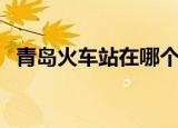 青岛火车站在哪个区（青岛火车站在哪里）