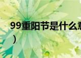 99重阳节是什么意思（99重阳节有哪些意思）