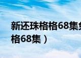 新还珠格格68集免费观看谍战迷（新还珠格格68集）