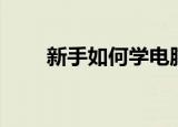 新手如何学电脑（新手学电脑方法）