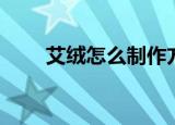艾绒怎么制作方法（怎样制作艾绒）