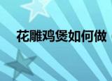 花雕鸡煲如何做（花雕鸡煲怎么做好吃）