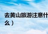 去黄山旅游注意什么（去黄山旅游需要注意什么）
