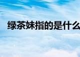 绿茶妹指的是什么人（绿茶妹是什么意思）