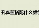 孔雀蓝搭配什么颜色（孔雀蓝搭配颜色推荐）