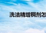 洗洁精增稠剂怎么放（洗洁精增稠剂）