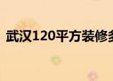武汉120平方装修多少钱（武汉140平装修）