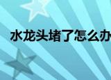 水龙头堵了怎么办（其实解决方法很简单）