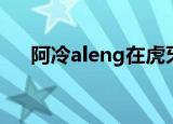 阿冷aleng在虎牙播过么（阿冷aleng）