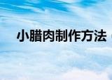 小腊肉制作方法（小腊肉制作方法介绍）