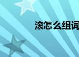 滚怎么组词（滚字怎么组词）